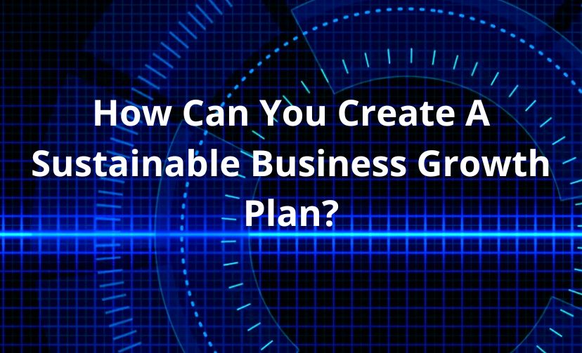 How Can You Create A Sustainable Business Growth Plan? 
